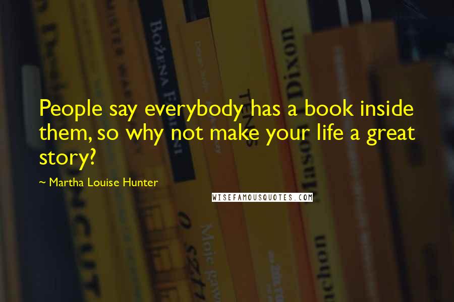 Martha Louise Hunter Quotes: People say everybody has a book inside them, so why not make your life a great story?