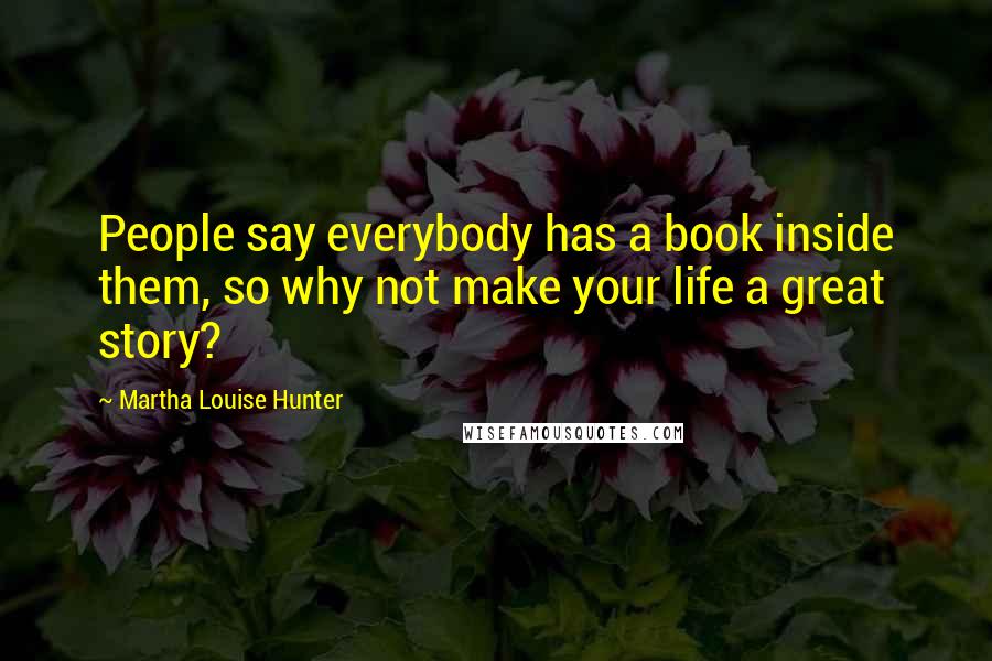 Martha Louise Hunter Quotes: People say everybody has a book inside them, so why not make your life a great story?