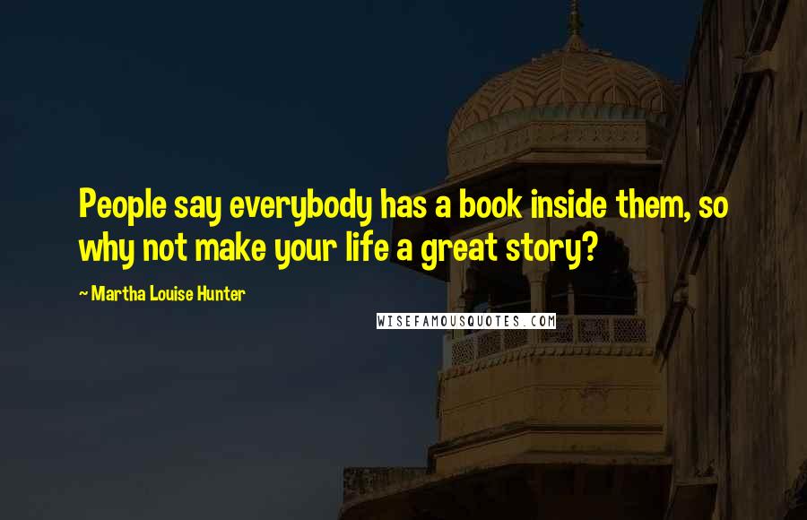 Martha Louise Hunter Quotes: People say everybody has a book inside them, so why not make your life a great story?