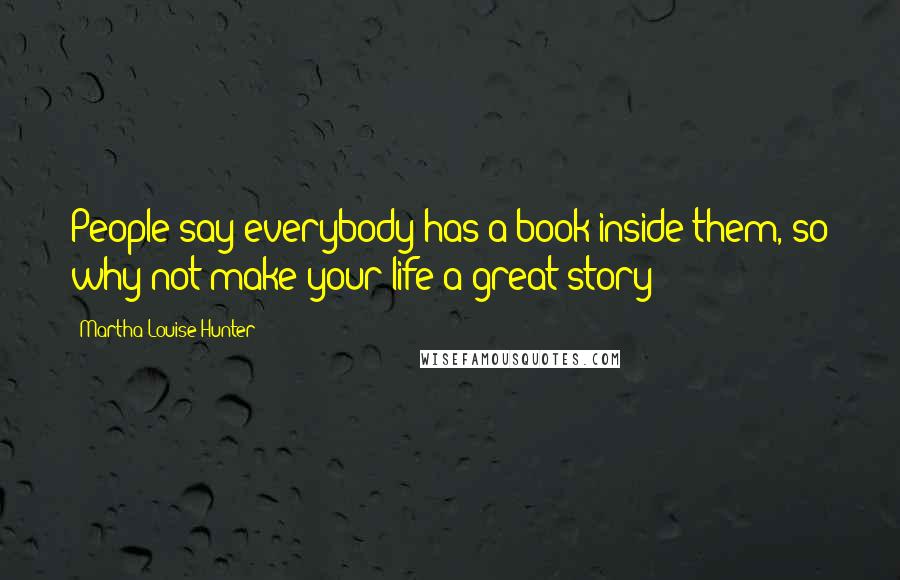 Martha Louise Hunter Quotes: People say everybody has a book inside them, so why not make your life a great story?