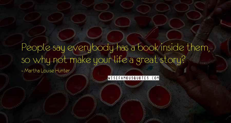 Martha Louise Hunter Quotes: People say everybody has a book inside them, so why not make your life a great story?