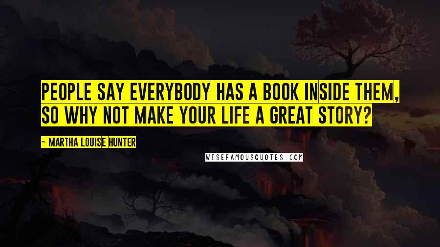 Martha Louise Hunter Quotes: People say everybody has a book inside them, so why not make your life a great story?