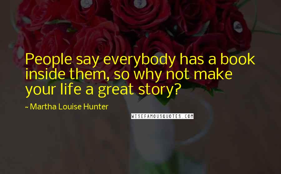 Martha Louise Hunter Quotes: People say everybody has a book inside them, so why not make your life a great story?