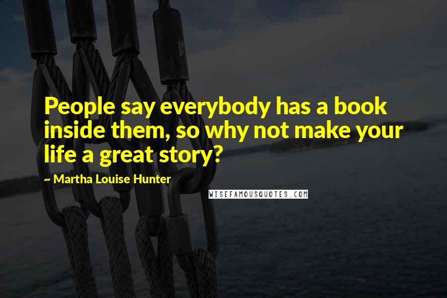 Martha Louise Hunter Quotes: People say everybody has a book inside them, so why not make your life a great story?