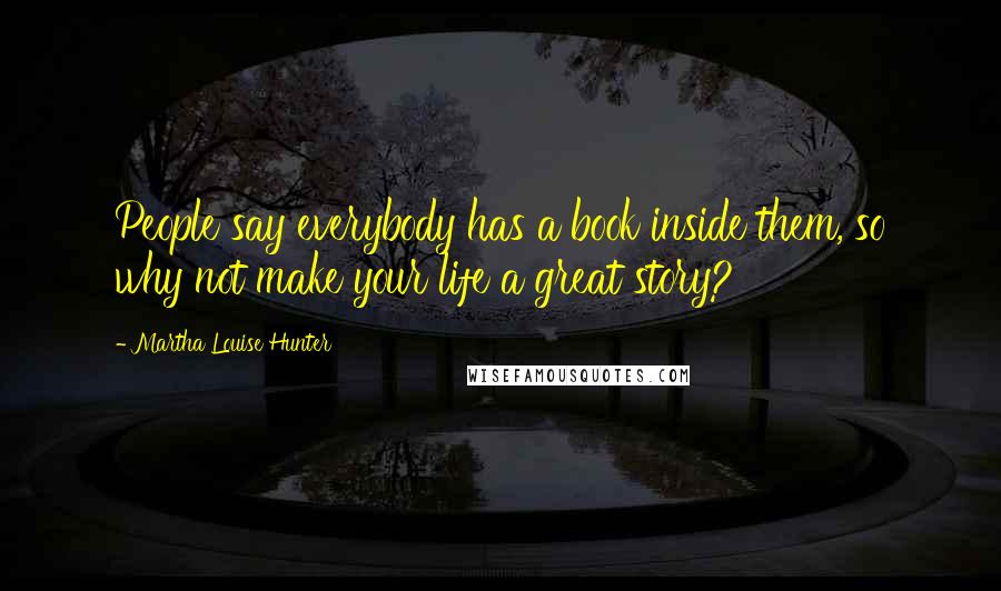 Martha Louise Hunter Quotes: People say everybody has a book inside them, so why not make your life a great story?