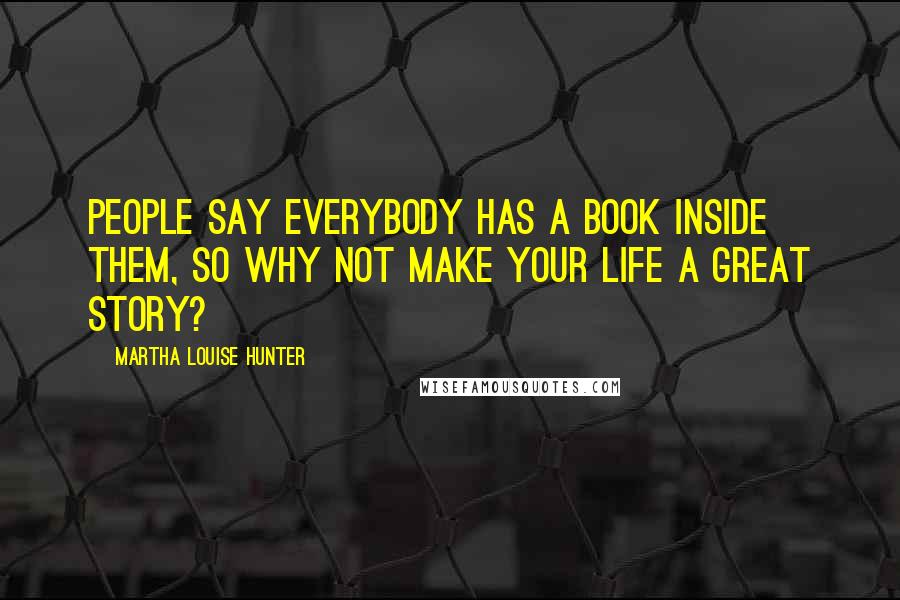 Martha Louise Hunter Quotes: People say everybody has a book inside them, so why not make your life a great story?