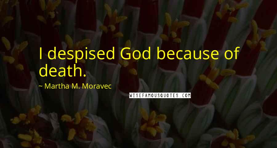 Martha M. Moravec Quotes: I despised God because of death.