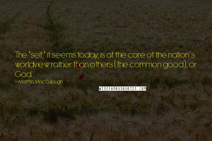 Martha MacCullough Quotes: The "self," it seems today, is at the core of the nation's worldview rather than others (the common good), or God.