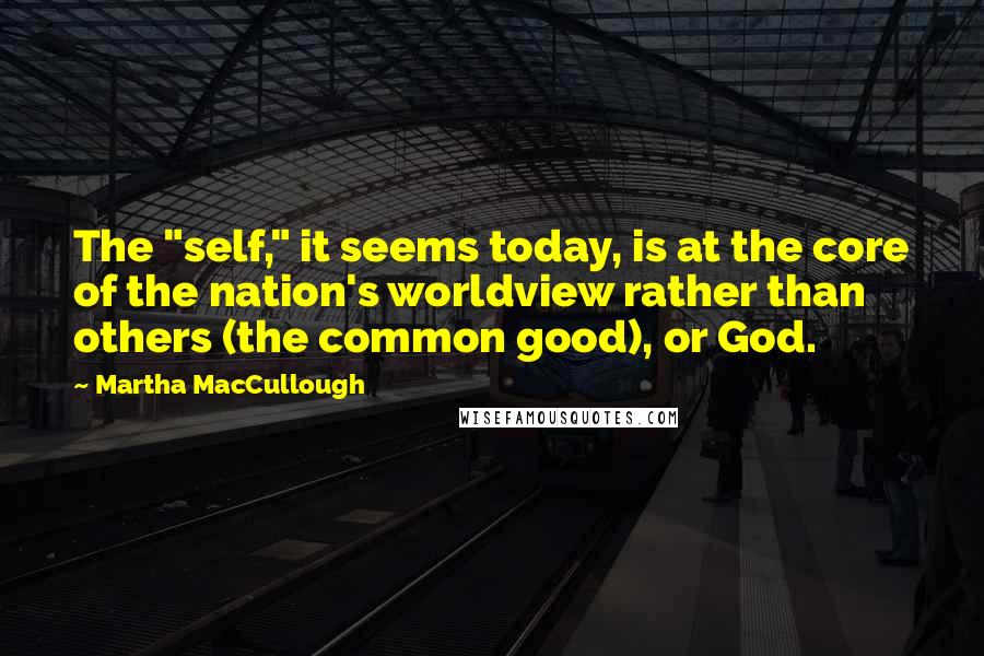 Martha MacCullough Quotes: The "self," it seems today, is at the core of the nation's worldview rather than others (the common good), or God.