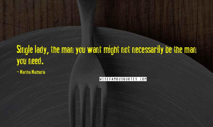 Martha Macharia Quotes: Single lady, the man you want might not necessarily be the man you need.