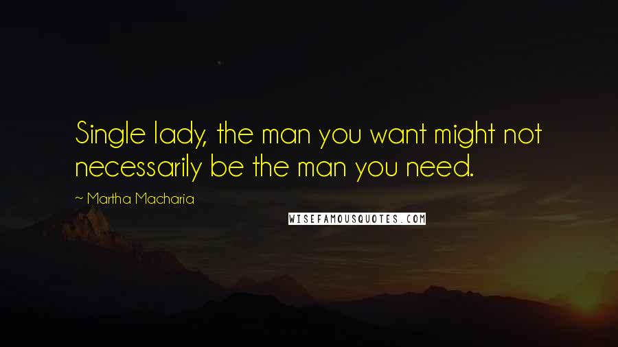 Martha Macharia Quotes: Single lady, the man you want might not necessarily be the man you need.