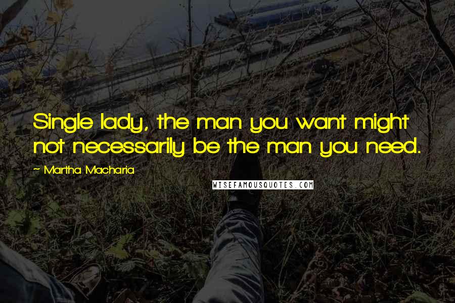 Martha Macharia Quotes: Single lady, the man you want might not necessarily be the man you need.