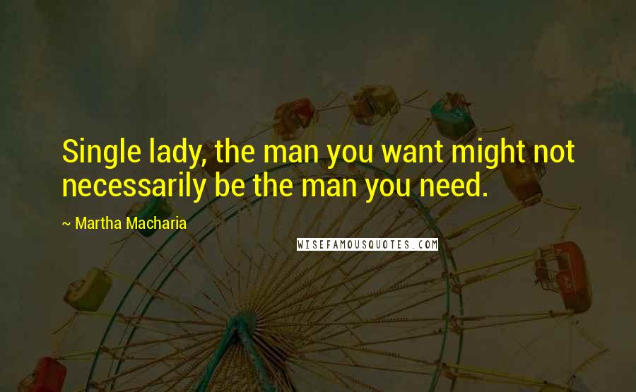 Martha Macharia Quotes: Single lady, the man you want might not necessarily be the man you need.