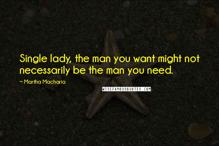 Martha Macharia Quotes: Single lady, the man you want might not necessarily be the man you need.