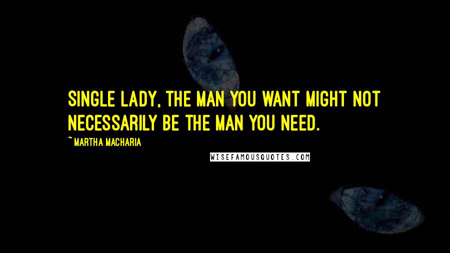 Martha Macharia Quotes: Single lady, the man you want might not necessarily be the man you need.