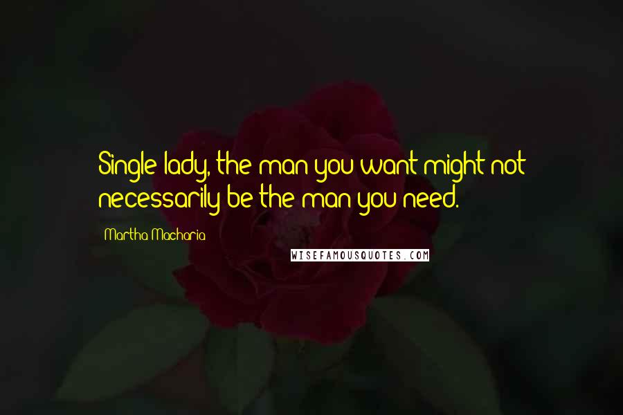 Martha Macharia Quotes: Single lady, the man you want might not necessarily be the man you need.