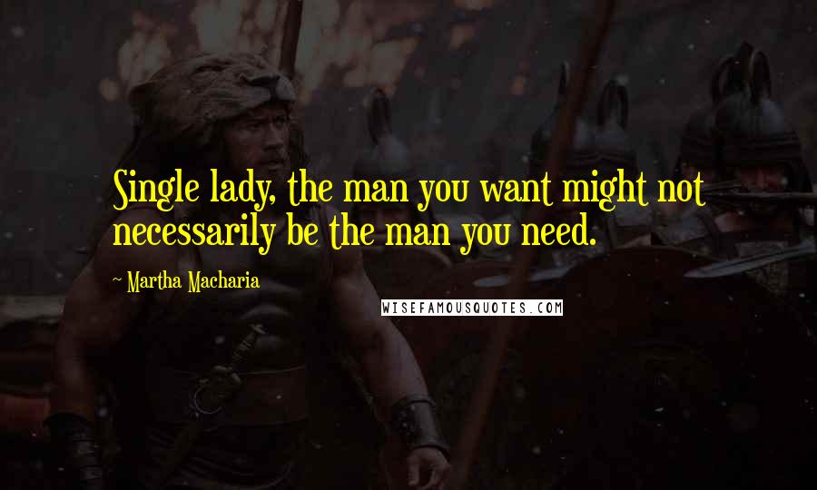Martha Macharia Quotes: Single lady, the man you want might not necessarily be the man you need.