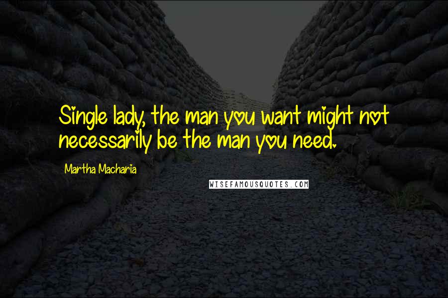 Martha Macharia Quotes: Single lady, the man you want might not necessarily be the man you need.