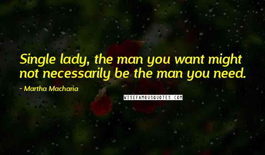 Martha Macharia Quotes: Single lady, the man you want might not necessarily be the man you need.
