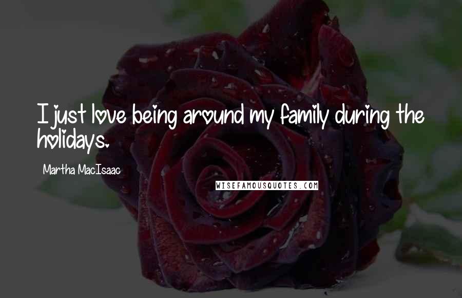 Martha MacIsaac Quotes: I just love being around my family during the holidays.