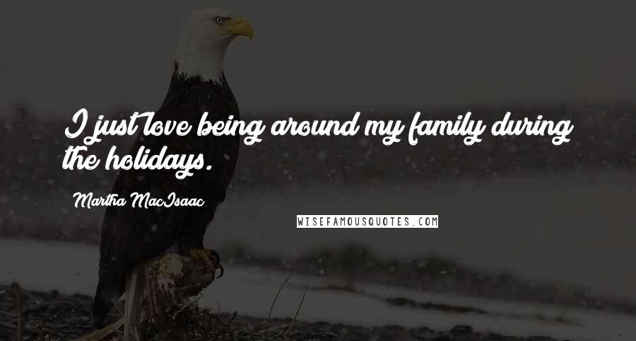 Martha MacIsaac Quotes: I just love being around my family during the holidays.