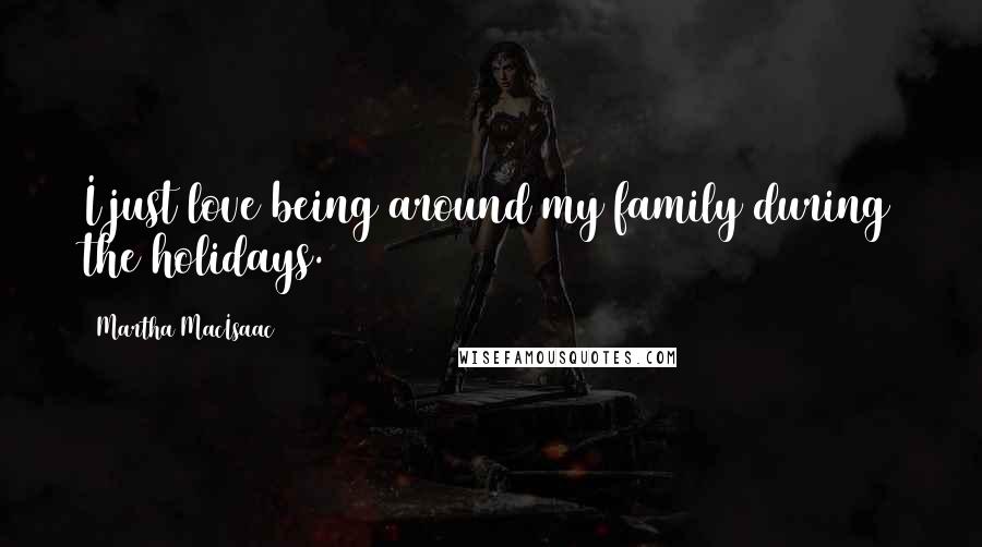 Martha MacIsaac Quotes: I just love being around my family during the holidays.