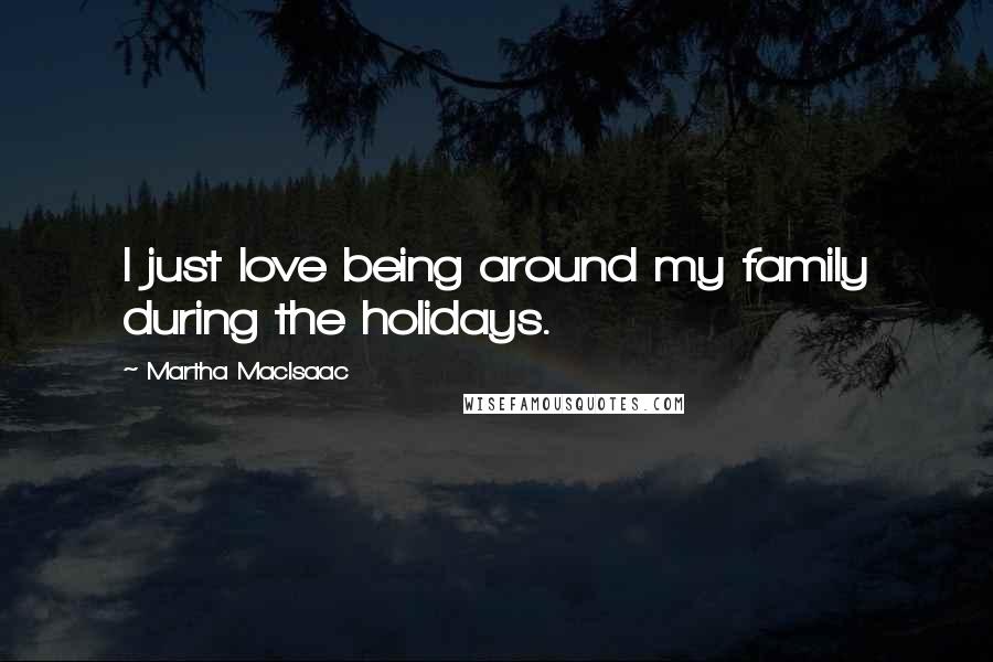 Martha MacIsaac Quotes: I just love being around my family during the holidays.