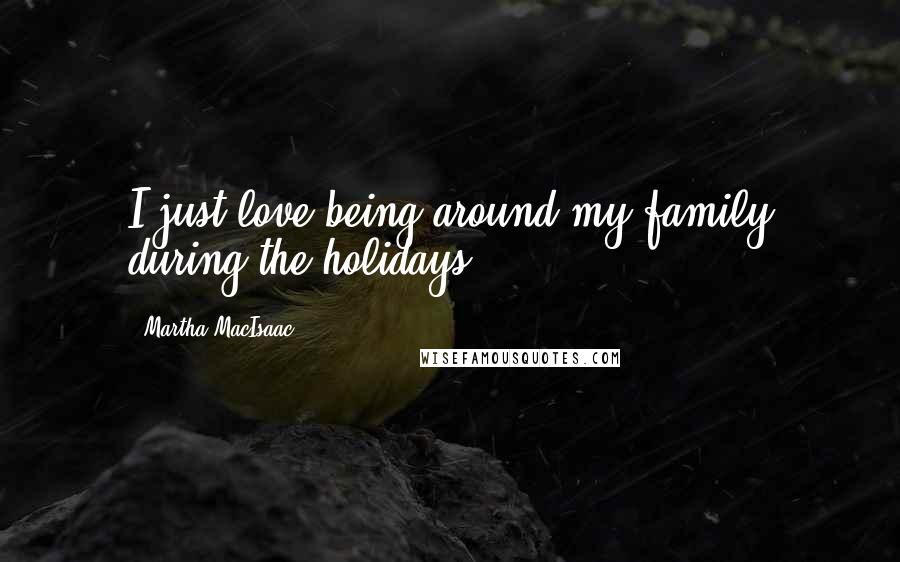 Martha MacIsaac Quotes: I just love being around my family during the holidays.