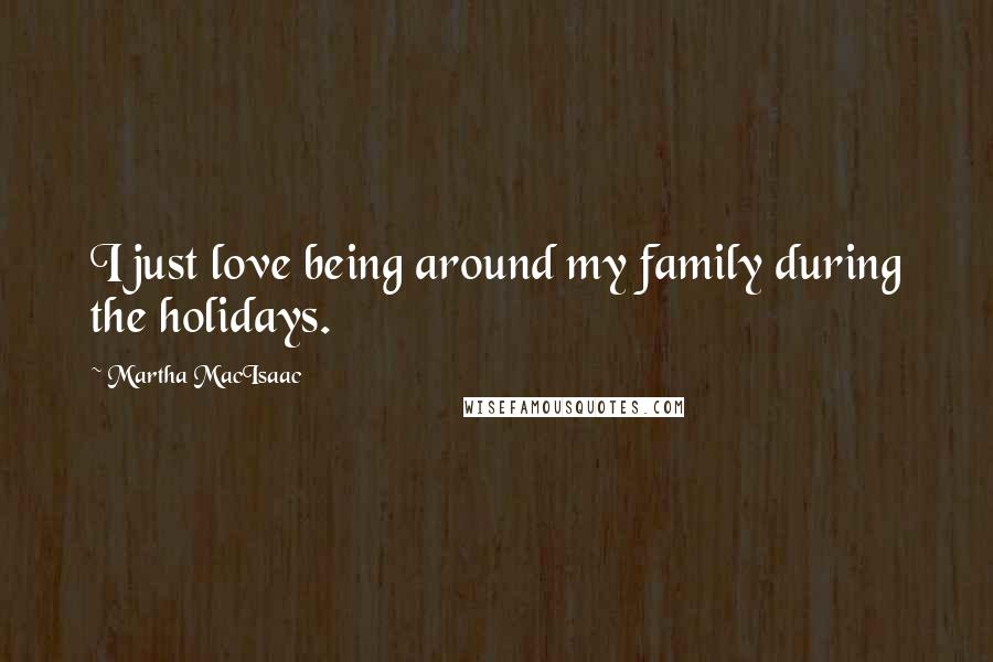 Martha MacIsaac Quotes: I just love being around my family during the holidays.