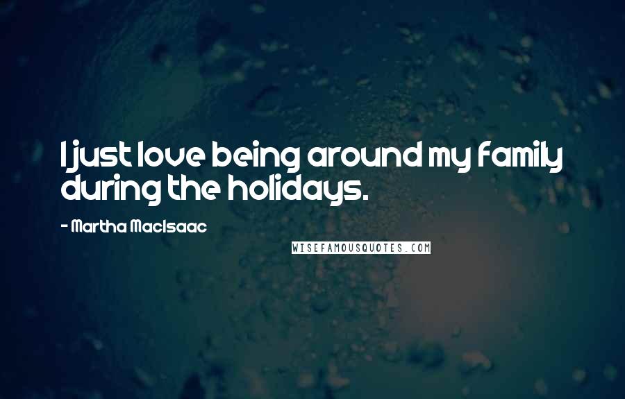 Martha MacIsaac Quotes: I just love being around my family during the holidays.