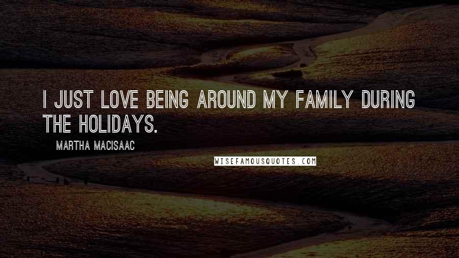 Martha MacIsaac Quotes: I just love being around my family during the holidays.