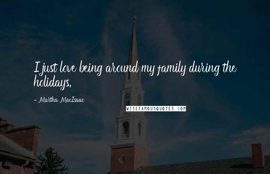 Martha MacIsaac Quotes: I just love being around my family during the holidays.