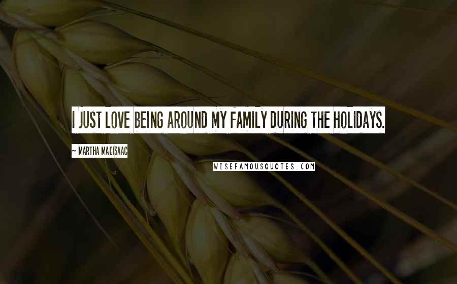 Martha MacIsaac Quotes: I just love being around my family during the holidays.