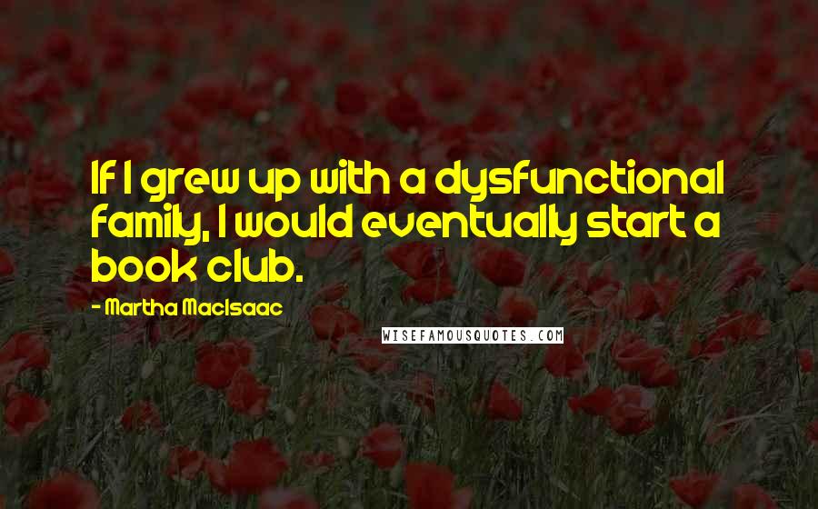 Martha MacIsaac Quotes: If I grew up with a dysfunctional family, I would eventually start a book club.