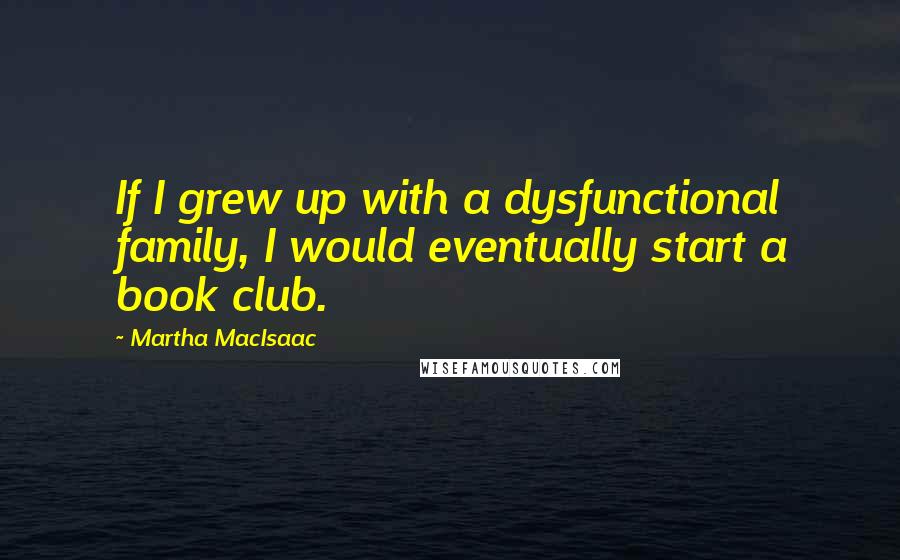 Martha MacIsaac Quotes: If I grew up with a dysfunctional family, I would eventually start a book club.