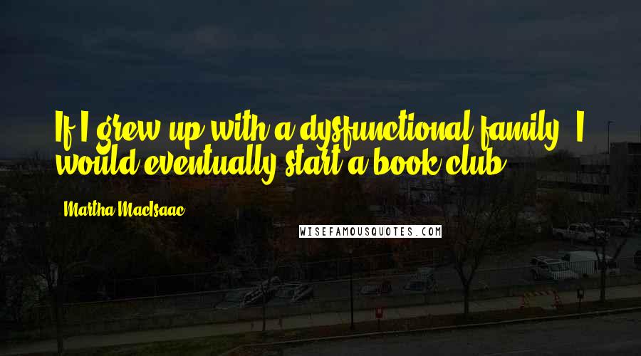 Martha MacIsaac Quotes: If I grew up with a dysfunctional family, I would eventually start a book club.