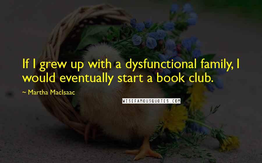 Martha MacIsaac Quotes: If I grew up with a dysfunctional family, I would eventually start a book club.