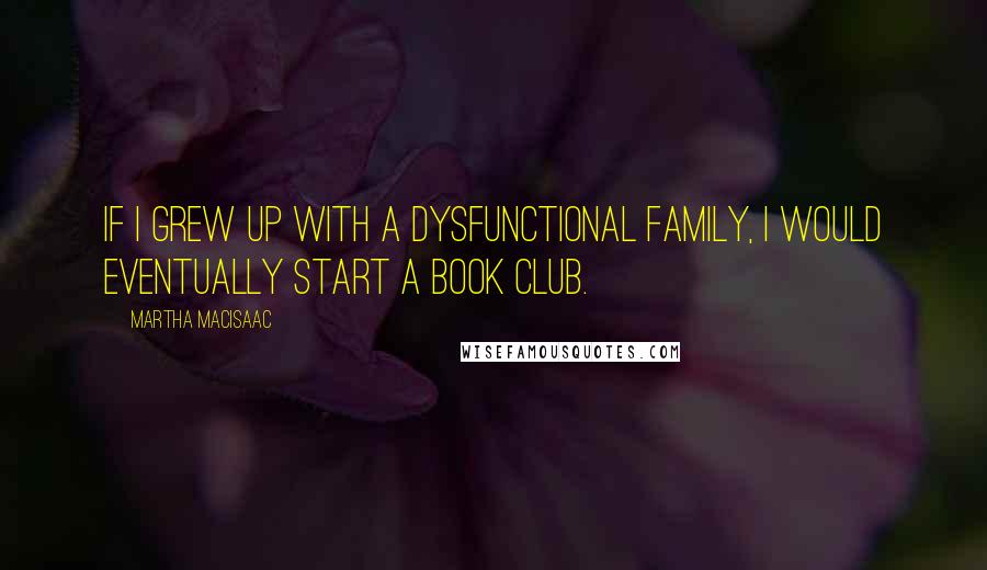Martha MacIsaac Quotes: If I grew up with a dysfunctional family, I would eventually start a book club.