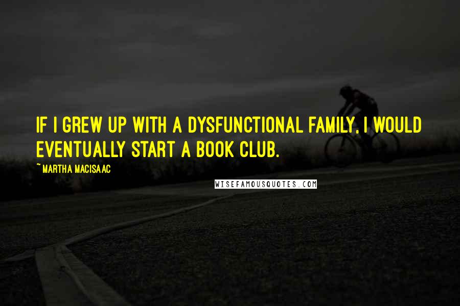 Martha MacIsaac Quotes: If I grew up with a dysfunctional family, I would eventually start a book club.