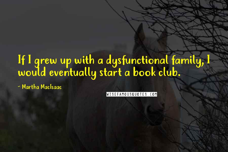 Martha MacIsaac Quotes: If I grew up with a dysfunctional family, I would eventually start a book club.