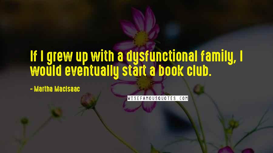 Martha MacIsaac Quotes: If I grew up with a dysfunctional family, I would eventually start a book club.