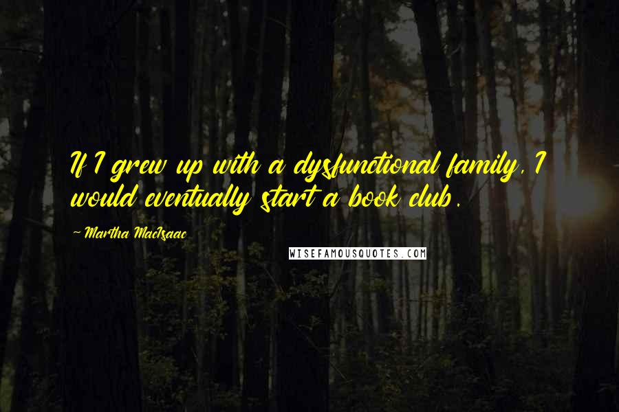 Martha MacIsaac Quotes: If I grew up with a dysfunctional family, I would eventually start a book club.