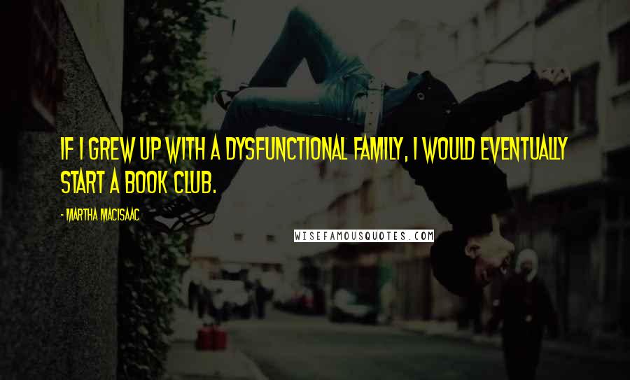 Martha MacIsaac Quotes: If I grew up with a dysfunctional family, I would eventually start a book club.