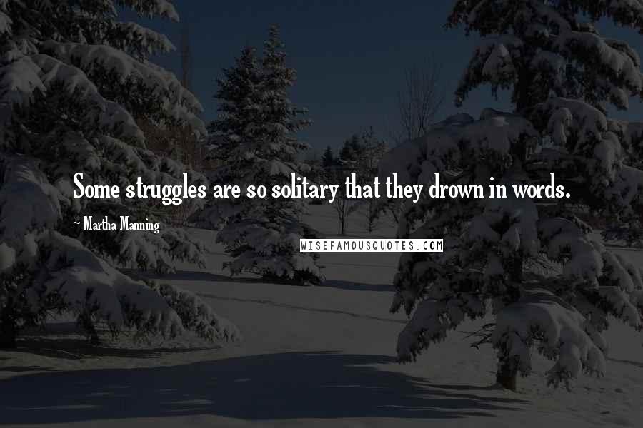 Martha Manning Quotes: Some struggles are so solitary that they drown in words.