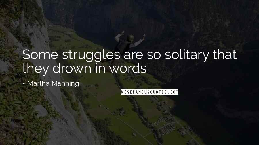 Martha Manning Quotes: Some struggles are so solitary that they drown in words.