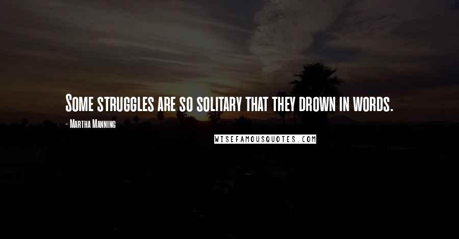 Martha Manning Quotes: Some struggles are so solitary that they drown in words.