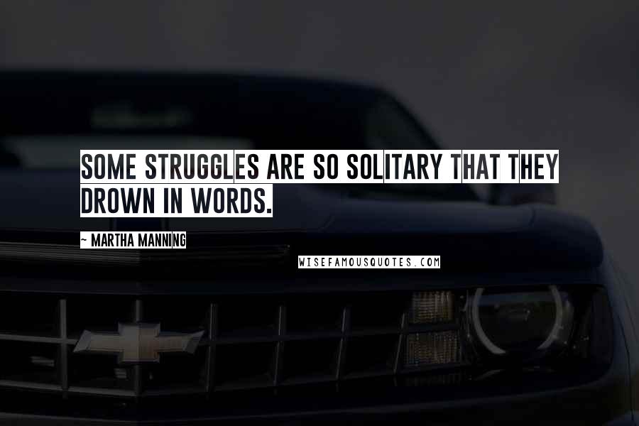 Martha Manning Quotes: Some struggles are so solitary that they drown in words.