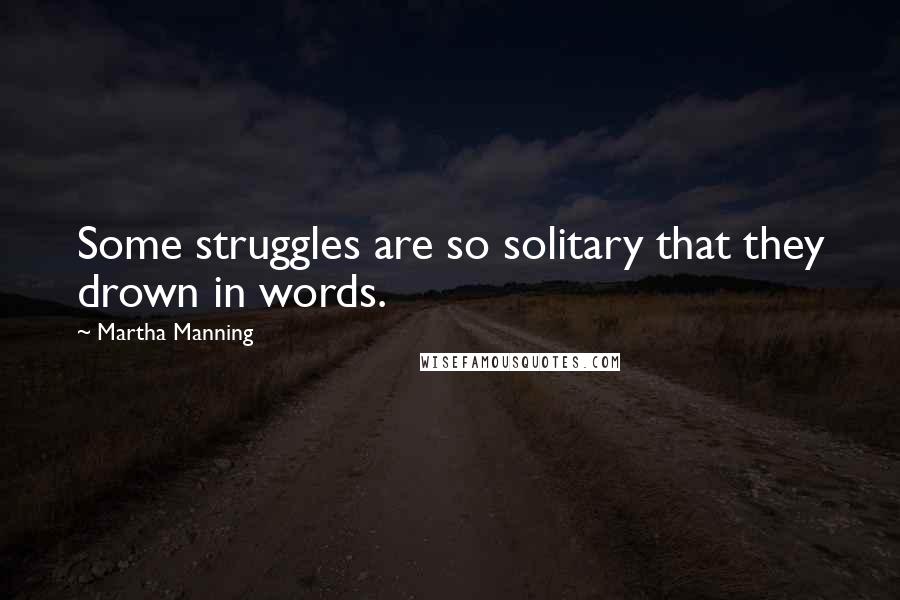 Martha Manning Quotes: Some struggles are so solitary that they drown in words.