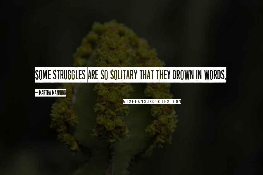 Martha Manning Quotes: Some struggles are so solitary that they drown in words.