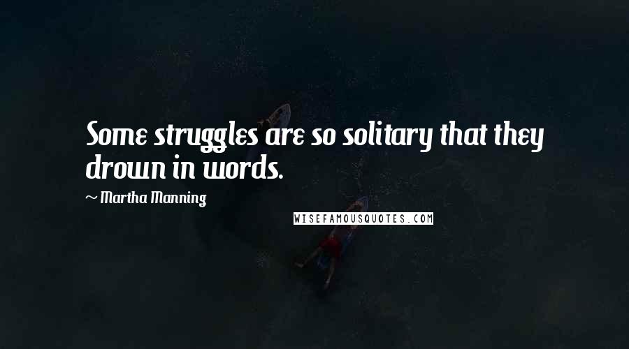 Martha Manning Quotes: Some struggles are so solitary that they drown in words.